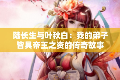 陆长生与叶秋白：我的弟子皆具帝王之资的传奇故事