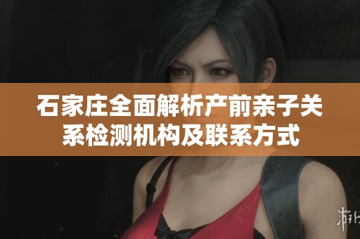 石家庄全面解析产前亲子关系检测机构及联系方式
