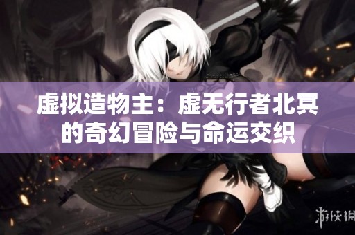 虚拟造物主：虚无行者北冥的奇幻冒险与命运交织