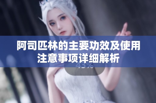 阿司匹林的主要功效及使用注意事项详细解析