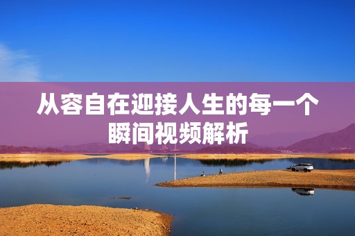 从容自在迎接人生的每一个瞬间视频解析