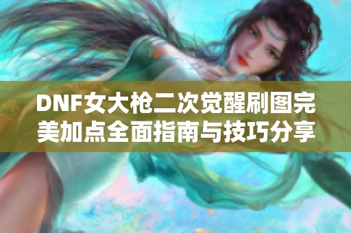 DNF女大枪二次觉醒刷图完美加点全面指南与技巧分享