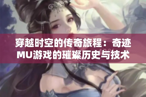 穿越时空的传奇旅程：奇迹MU游戏的璀璨历史与技术探索
