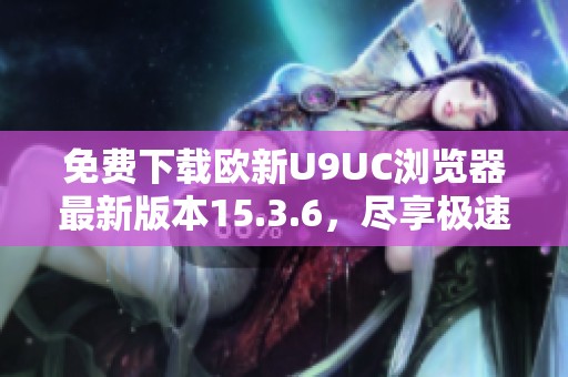 免费下载欧新U9UC浏览器最新版本15.3.6，尽享极速上网体验