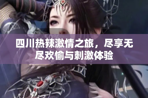 四川热辣激情之旅，尽享无尽欢愉与刺激体验