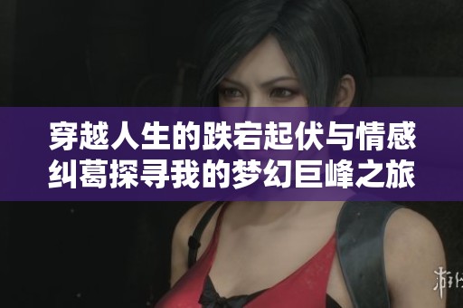 穿越人生的跌宕起伏与情感纠葛探寻我的梦幻巨峰之旅