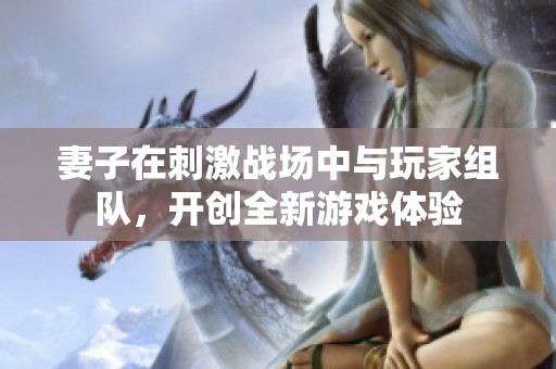 妻子在刺激战场中与玩家组队，开创全新游戏体验
