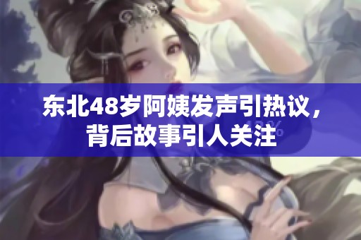 东北48岁阿姨发声引热议，背后故事引人关注