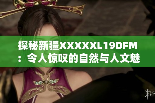 探秘新疆XXXXXL19DFM：令人惊叹的自然与人文魅力