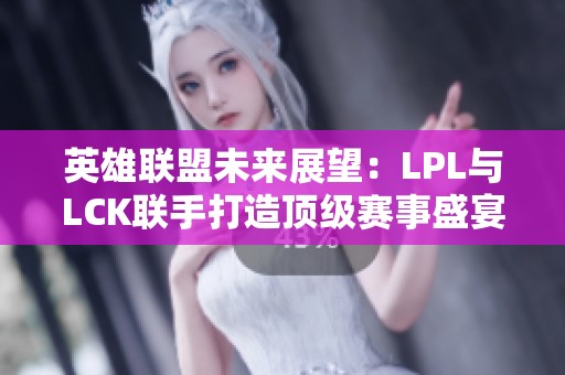 英雄联盟未来展望：LPL与LCK联手打造顶级赛事盛宴