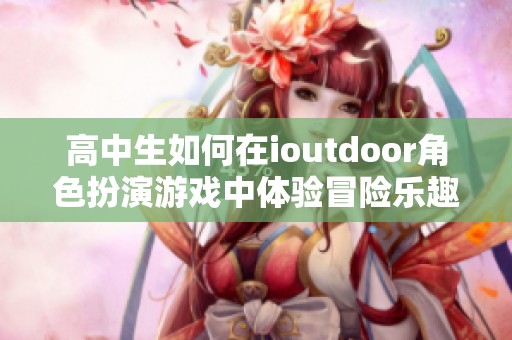 高中生如何在ioutdoor角色扮演游戏中体验冒险乐趣