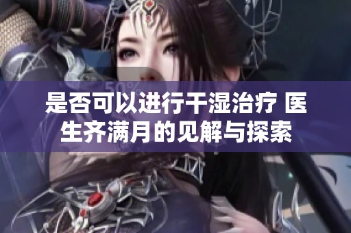 是否可以进行干湿治疗 医生齐满月的见解与探索