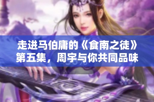 走进马伯庸的《食南之徒》第五集，周宇与你共同品味经典之美