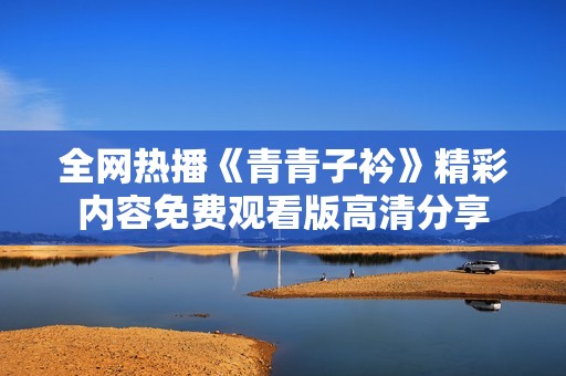全网热播《青青子衿》精彩内容免费观看版高清分享