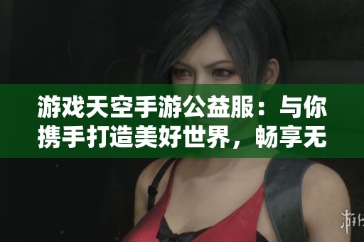 游戏天空手游公益服：与你携手打造美好世界，畅享无尽欢乐！