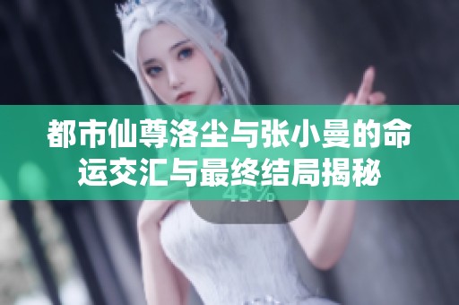 都市仙尊洛尘与张小曼的命运交汇与最终结局揭秘