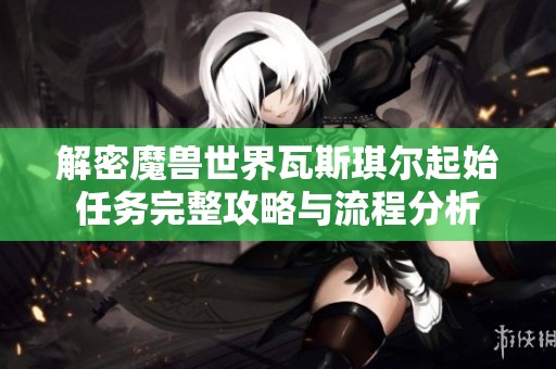解密魔兽世界瓦斯琪尔起始任务完整攻略与流程分析