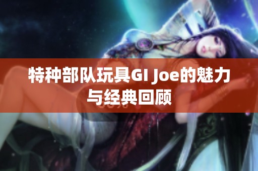 特种部队玩具GI Joe的魅力与经典回顾