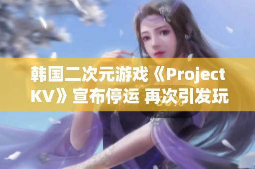 韩国二次元游戏《Project KV》宣布停运 再次引发玩家惋惜