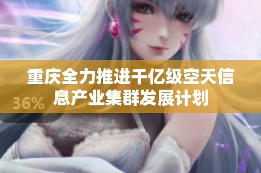 重庆全力推进千亿级空天信息产业集群发展计划