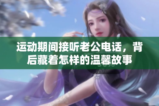 运动期间接听老公电话，背后藏着怎样的温馨故事