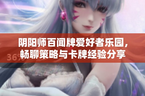 阴阳师百闻牌爱好者乐园，畅聊策略与卡牌经验分享