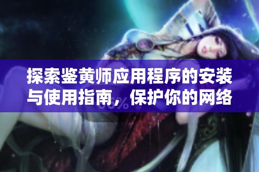 探索鉴黄师应用程序的安装与使用指南，保护你的网络环境