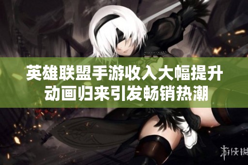 英雄联盟手游收入大幅提升 动画归来引发畅销热潮
