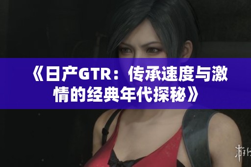 《日产GTR：传承速度与激情的经典年代探秘》