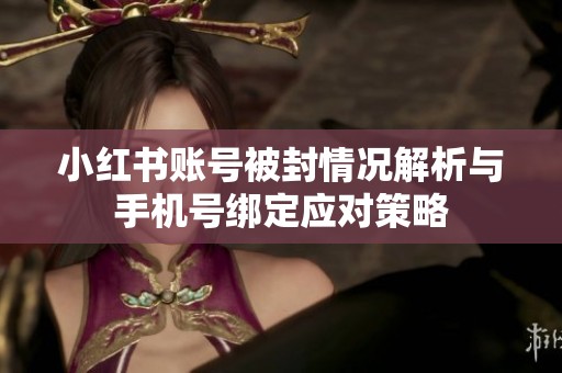 小红书账号被封情况解析与手机号绑定应对策略