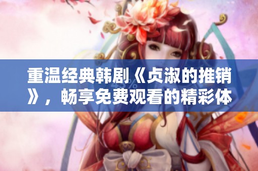 重温经典韩剧《贞淑的推销》，畅享免费观看的精彩体验