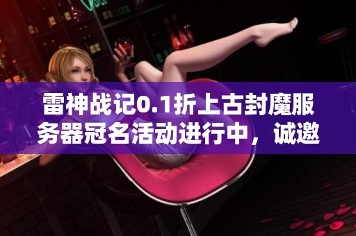 雷神战记0.1折上古封魔服务器冠名活动进行中，诚邀加盟！