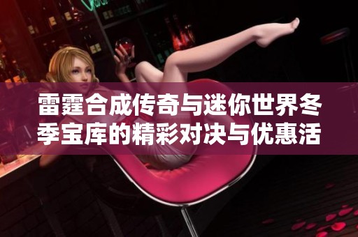 雷霆合成传奇与迷你世界冬季宝库的精彩对决与优惠活动揭晓