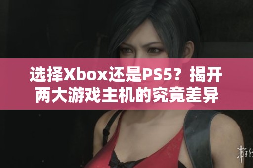 选择Xbox还是PS5？揭开两大游戏主机的究竟差异