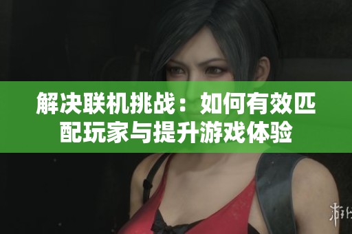 解决联机挑战：如何有效匹配玩家与提升游戏体验