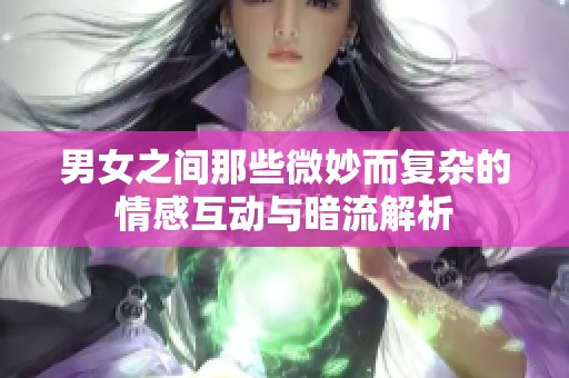 男女之间那些微妙而复杂的情感互动与暗流解析