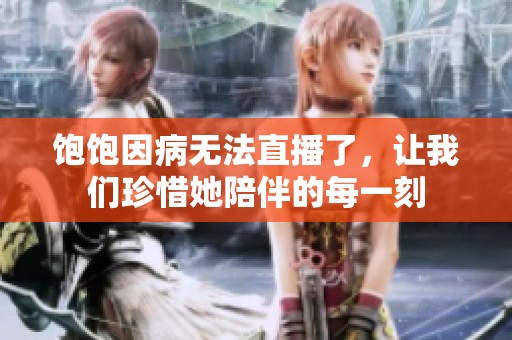 饱饱因病无法直播了，让我们珍惜她陪伴的每一刻