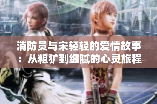 消防员与宋轻轻的爱情故事：从粗犷到细腻的心灵旅程