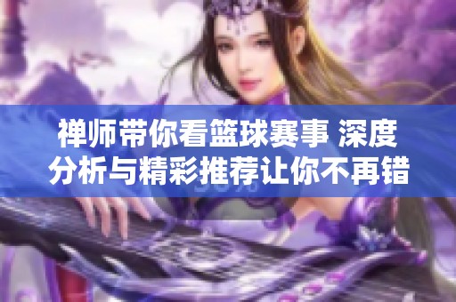 禅师带你看篮球赛事 深度分析与精彩推荐让你不再错过