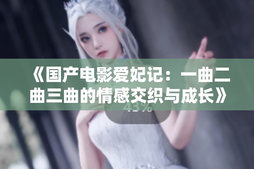 《国产电影爱妃记：一曲二曲三曲的情感交织与成长》