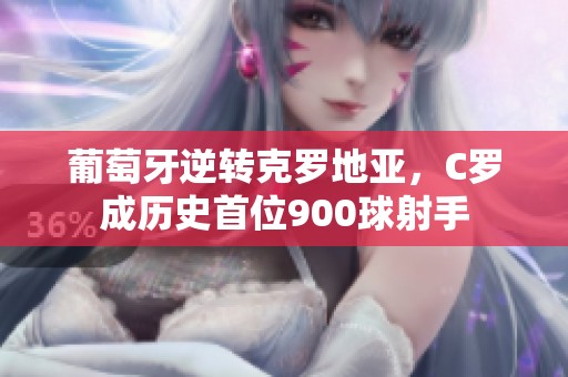 葡萄牙逆转克罗地亚，C罗成历史首位900球射手