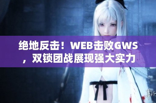 绝地反击！WEB击败GWS，双锁团战展现强大实力