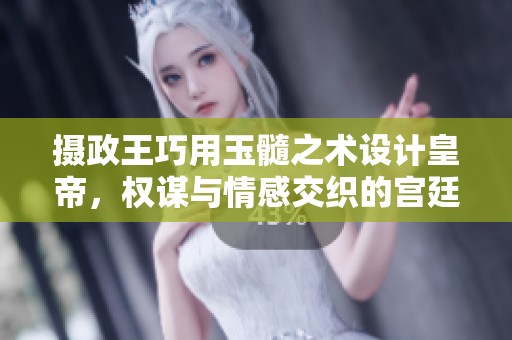 摄政王巧用玉髓之术设计皇帝，权谋与情感交织的宫廷秘事