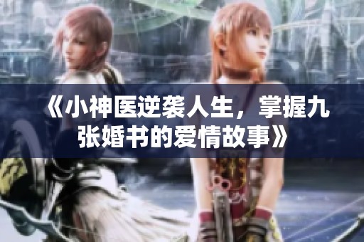 《小神医逆袭人生，掌握九张婚书的爱情故事》