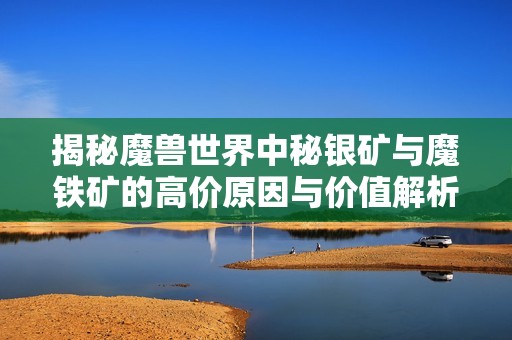 揭秘魔兽世界中秘银矿与魔铁矿的高价原因与价值解析
