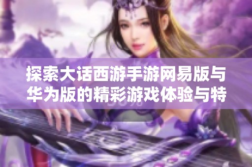 探索大话西游手游网易版与华为版的精彩游戏体验与特色分析