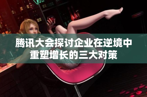 腾讯大会探讨企业在逆境中重塑增长的三大对策