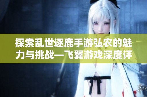 探索乱世逐鹿手游弘农的魅力与挑战—飞翼游戏深度评测