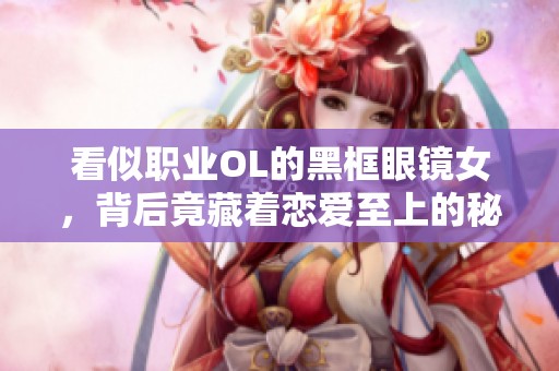看似职业OL的黑框眼镜女，背后竟藏着恋爱至上的秘密