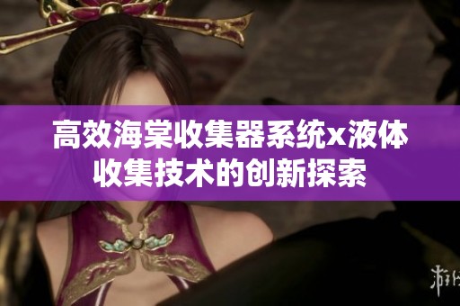 高效海棠收集器系统x液体收集技术的创新探索